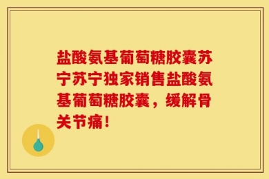 盐酸氨基葡萄糖胶囊苏宁苏宁独家销售盐酸氨基葡萄糖胶囊，缓解骨关节痛！
