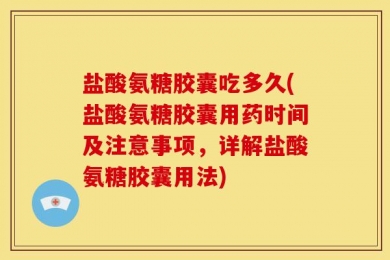 盐酸氨糖胶囊吃多久(盐酸氨糖胶囊用药时间及注意事项，详解盐酸氨糖胶囊用法)