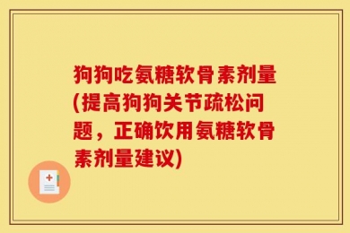 狗狗吃氨糖软骨素剂量(提高狗狗关节疏松问题，正确饮用氨糖软骨素剂量建议)