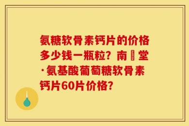 氨糖软骨素钙片的价格多少钱一瓶粒？南雲堂·氨基酸葡萄糖软骨素钙片60片价格？