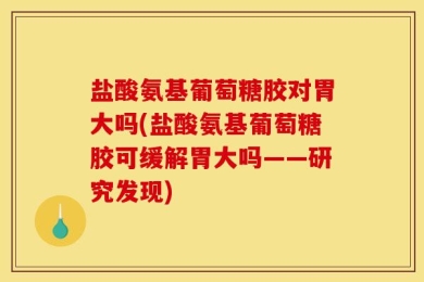 盐酸氨基葡萄糖胶对胃大吗(盐酸氨基葡萄糖胶可缓解胃大吗——研究发现)