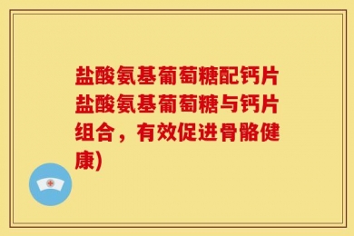 盐酸氨基葡萄糖配钙片盐酸氨基葡萄糖与钙片组合，有效促进骨骼健康)
