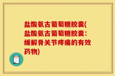 盐酸氨古葡萄糖胶囊(盐酸氨古葡萄糖胶囊：缓解骨关节疼痛的有效药物)