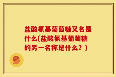 盐酸氨基葡萄糖又名是什么(盐酸氨基葡萄糖的另一名称是什么？)
