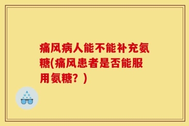 痛风病人能不能补充氨糖(痛风患者是否能服用氨糖？)
