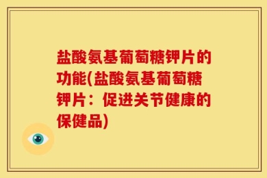 盐酸氨基葡萄糖钾片的功能(盐酸氨基葡萄糖钾片：促进关节健康的保健品)