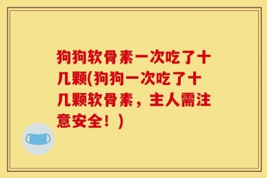 狗狗软骨素一次吃了十几颗(狗狗一次吃了十几颗软骨素，主人需注意安全！)