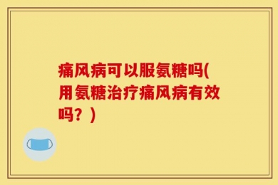 痛风病可以服氨糖吗(用氨糖治疗痛风病有效吗？)