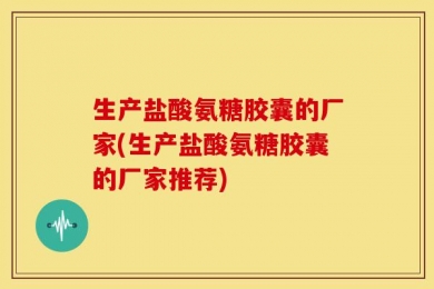 生产盐酸氨糖胶囊的厂家(生产盐酸氨糖胶囊的厂家推荐)