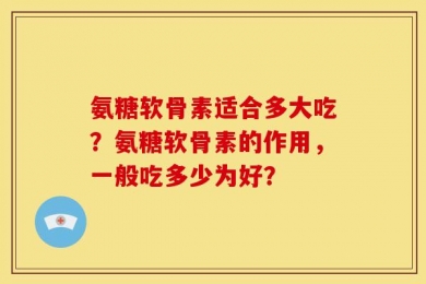 氨糖软骨素适合多大吃？氨糖软骨素的作用，一般吃多少为好？