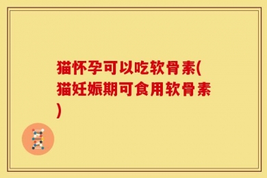 猫怀孕可以吃软骨素(猫妊娠期可食用软骨素)