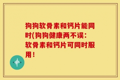 狗狗软骨素和钙片能同时(狗狗健康两不误：软骨素和钙片可同时服用！
