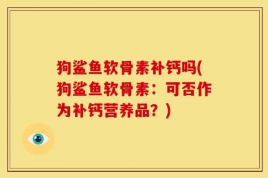 狗鲨鱼软骨素补钙吗(狗鲨鱼软骨素：可否作为补钙营养品？)