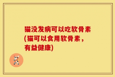 猫没发病可以吃软骨素(猫可以食用软骨素，有益健康)