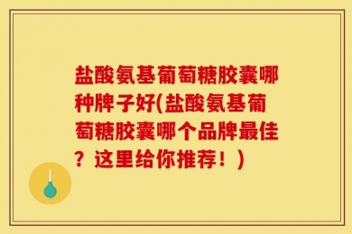 盐酸氨基葡萄糖胶囊哪种牌子好(盐酸氨基葡萄糖胶囊哪个品牌最佳？这里给你推荐！)