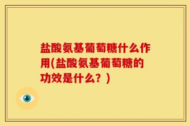 盐酸氨基葡萄糖什么作用(盐酸氨基葡萄糖的功效是什么？)