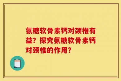 氨糖软骨素钙对颈椎有益？探究氨糖软骨素钙对颈椎的作用？