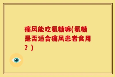 痛风能吃氨糖嘛(氨糖是否适合痛风患者食用？)