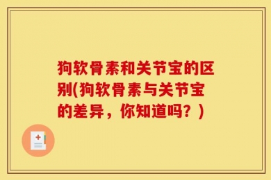 狗软骨素和关节宝的区别(狗软骨素与关节宝的差异，你知道吗？)