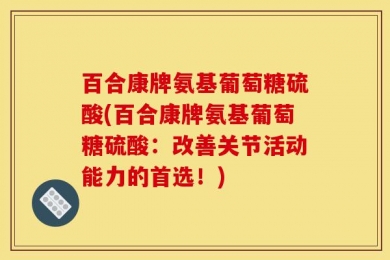 百合康牌氨基葡萄糖硫酸(百合康牌氨基葡萄糖硫酸：改善关节活动能力的首选！)