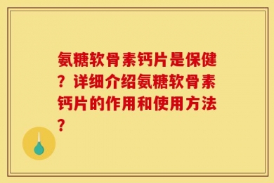 氨糖软骨素钙片是保健？详细介绍氨糖软骨素钙片的作用和使用方法？
