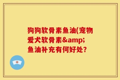 狗狗软骨素鱼油(宠物爱犬软骨素&鱼油补充有何好处？
