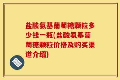 盐酸氨基葡萄糖颗粒多少钱一瓶(盐酸氨基葡萄糖颗粒价格及购买渠道介绍)