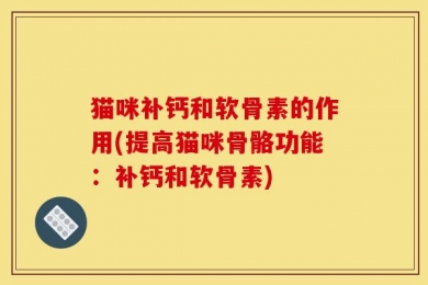 猫咪补钙和软骨素的作用(提高猫咪骨骼功能：补钙和软骨素)