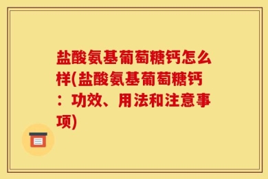 盐酸氨基葡萄糖钙怎么样(盐酸氨基葡萄糖钙：功效、用法和注意事项)
