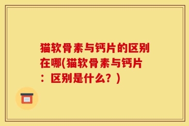 猫软骨素与钙片的区别在哪(猫软骨素与钙片：区别是什么？)