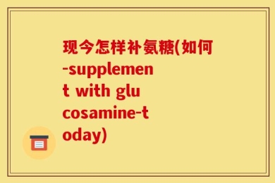 现今怎样补氨糖(如何-supplement with glucosamine-today)