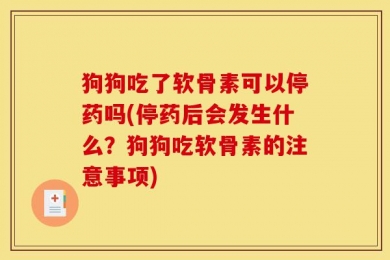 狗狗吃了软骨素可以停药吗(停药后会发生什么？狗狗吃软骨素的注意事项)
