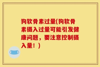 狗软骨素过量(狗软骨素摄入过量可能引发健康问题，要注意控制摄入量！)