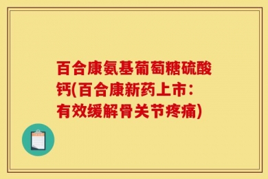 百合康氨基葡萄糖硫酸钙(百合康新药上市：有效缓解骨关节疼痛)
