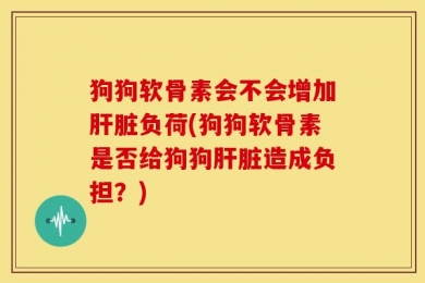 狗狗软骨素会不会增加肝脏负荷(狗狗软骨素是否给狗狗肝脏造成负担？)