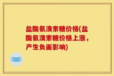 盐酸氨溴索糖价格(盐酸氨溴索糖价格上涨，产生负面影响)