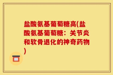 盐酸氨基葡萄糖高(盐酸氨基葡萄糖：关节炎和软骨退化的神奇药物)