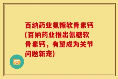 百纳药业氨糖软骨素钙(百纳药业推出氨糖软骨素钙，有望成为关节问题新宠)