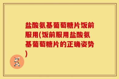 盐酸氨基葡萄糖片饭前服用(饭前服用盐酸氨基葡萄糖片的正确姿势)