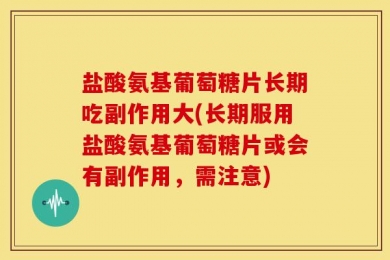 盐酸氨基葡萄糖片长期吃副作用大(长期服用盐酸氨基葡萄糖片或会有副作用，需注意)