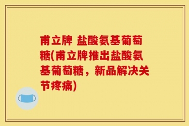 甫立牌 盐酸氨基葡萄糖(甫立牌推出盐酸氨基葡萄糖，新品解决关节疼痛)