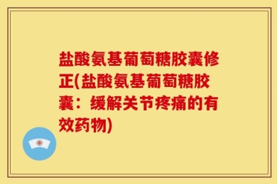 盐酸氨基葡萄糖胶囊修正(盐酸氨基葡萄糖胶囊：缓解关节疼痛的有效药物)