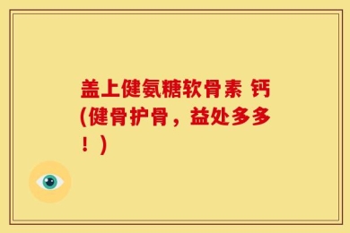 盖上健氨糖软骨素 钙(健骨护骨，益处多多！)