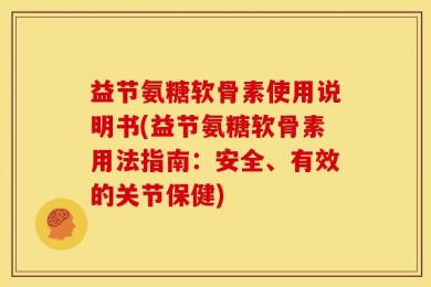 益节氨糖软骨素使用说明书(益节氨糖软骨素用法指南：安全、有效的关节保健)