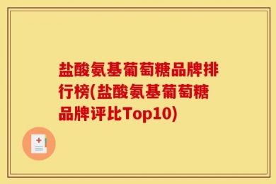 盐酸氨基葡萄糖品牌排行榜(盐酸氨基葡萄糖品牌评比Top10)