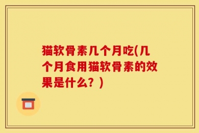 猫软骨素几个月吃(几个月食用猫软骨素的效果是什么？)