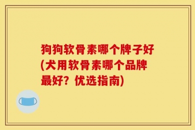 狗狗软骨素哪个牌子好(犬用软骨素哪个品牌最好？优选指南)