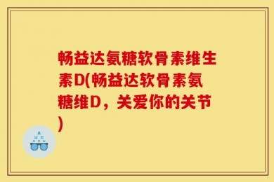 畅益达氨糖软骨素维生素D(畅益达软骨素氨糖维D，关爱你的关节)
