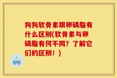 狗狗软骨素跟卵磷脂有什么区别(软骨素与卵磷脂有何不同？了解它们的区别！)