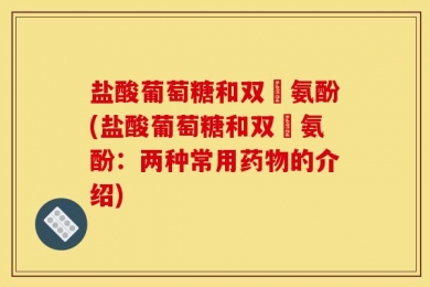 盐酸葡萄糖和双廘氨酚(盐酸葡萄糖和双廘氨酚：两种常用药物的介绍)
